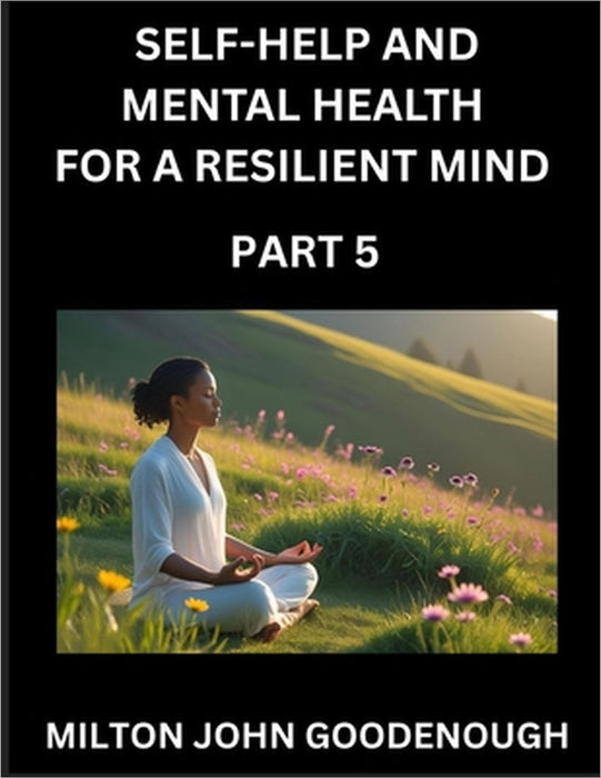 Self-help and Mental Health for a Resilient Mind (Part 5): Navigating Life's Challenges with Strength and Serenity, Cultivating Inner Peace in a Chaot by Milton John Goodenough