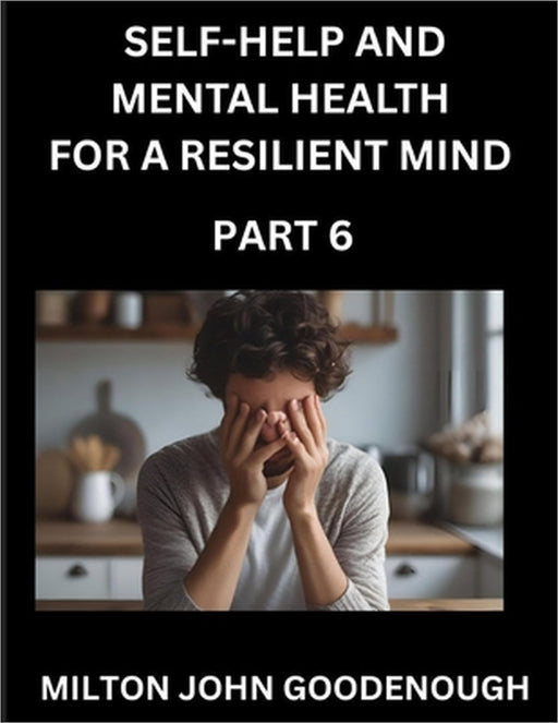 Self-help and Mental Health for a Resilient Mind (Part 6): Navigating Life's Challenges with Strength and Serenity, Cultivating Inner Peace in a Chaot by Milton John Goodenough