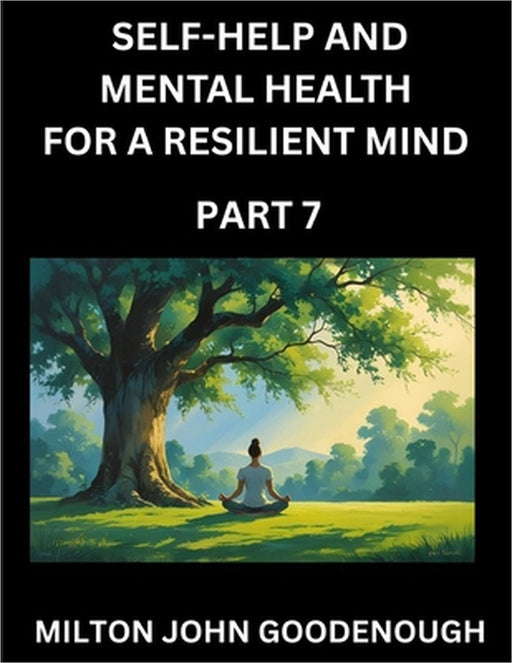 Self-help and Mental Health for a Resilient Mind (Part 7): Navigating Life's Challenges with Strength and Serenity, Cultivating Inner Peace in a Chaot by Milton John Goodenough