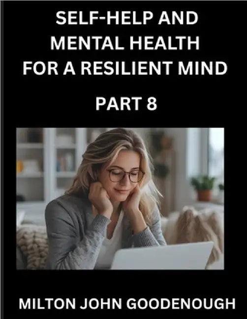 Self-help and Mental Health for a Resilient Mind (Part 8): Navigating Life's Challenges with Strength and Serenity, Cultivating Inner Peace in a Chaot by Goodenough, Milton John