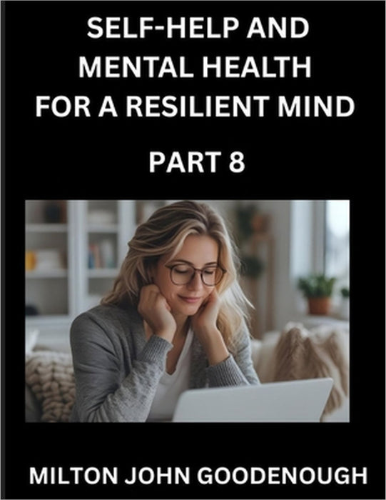 Self-help and Mental Health for a Resilient Mind (Part 8): Navigating Life's Challenges with Strength and Serenity, Cultivating Inner Peace in a Chaot by Milton John Goodenough