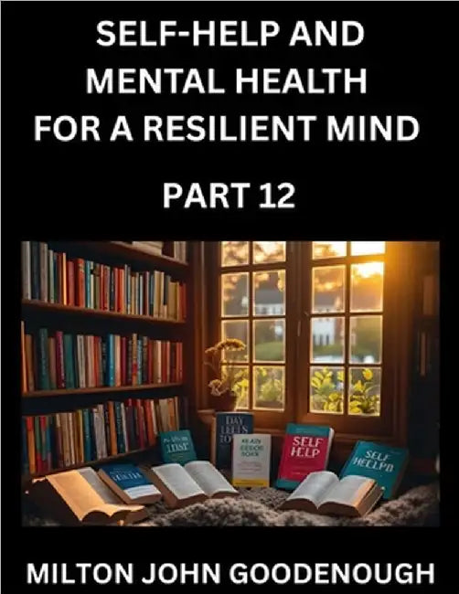 Self-help and Mental Health for a Resilient Mind (Part 12): Navigating Life's Challenges with Strength and Serenity, Cultivating Inner Peace in a Chao by Milton John Goodenough