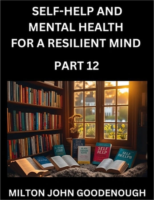 Self-help and Mental Health for a Resilient Mind (Part 12): Navigating Life's Challenges with Strength and Serenity, Cultivating Inner Peace in a Chao by Milton John Goodenough