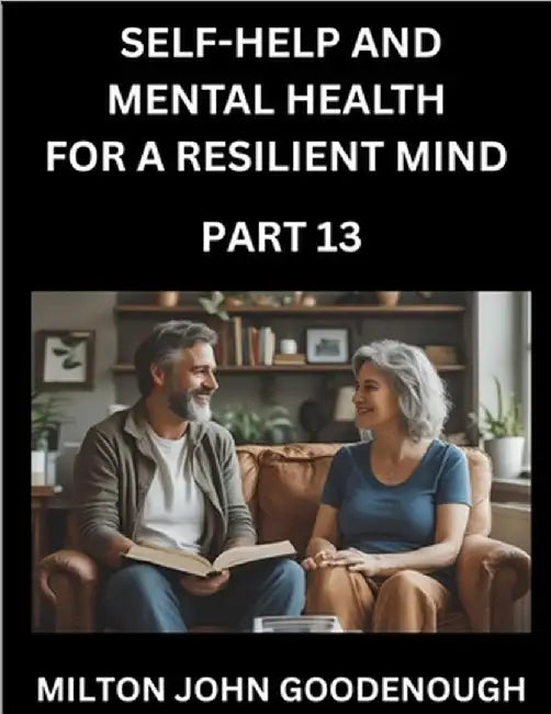 Self-help and Mental Health for a Resilient Mind (Part 13): Navigating Life's Challenges with Strength and Serenity, Cultivating Inner Peace in a Chao by Goodenough, Milton John