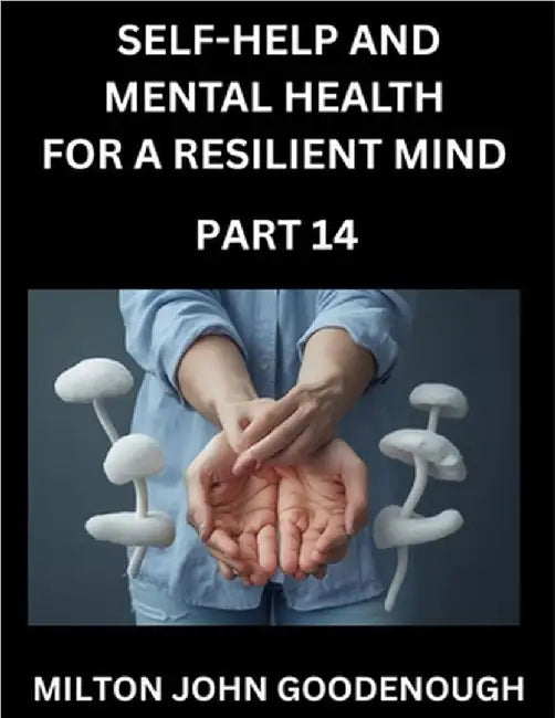 Self-help and Mental Health for a Resilient Mind (Part 14): Navigating Life's Challenges with Strength and Serenity, Cultivating Inner Peace in a Chao by Milton John Goodenough