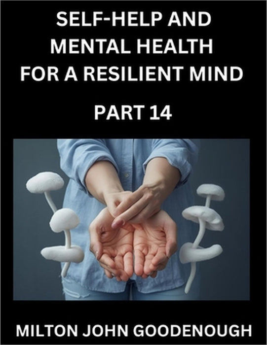 Self-help and Mental Health for a Resilient Mind (Part 14): Navigating Life's Challenges with Strength and Serenity, Cultivating Inner Peace in a Chao by Milton John Goodenough