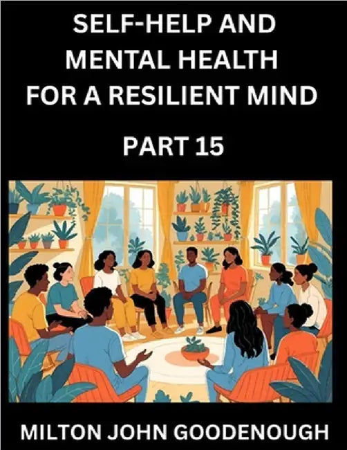 Self-help and Mental Health for a Resilient Mind (Part 15): Navigating Life's Challenges with Strength and Serenity, Cultivating Inner Peace in a Chao by Goodenough, Milton John