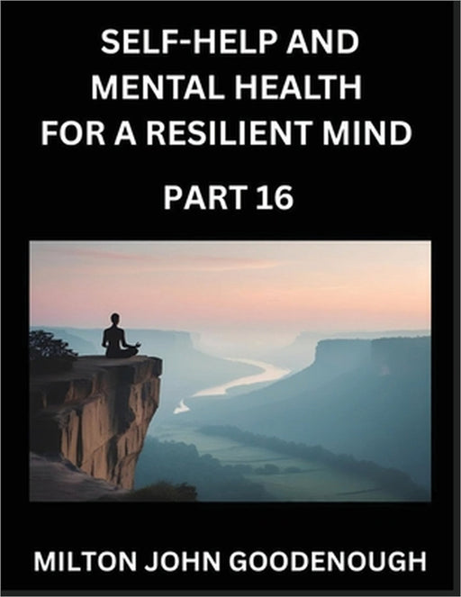 Self-help and Mental Health for a Resilient Mind (Part 16): Navigating Life's Challenges with Strength and Serenity, Cultivating Inner Peace in a Chao by Milton John Goodenough