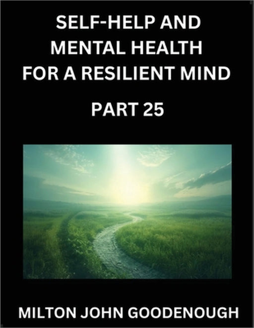 Self-help and Mental Health for a Resilient Mind (Part 25): Navigating Life's Challenges with Strength and Serenity, Cultivating Inner Peace in a Chao by Milton John Goodenough