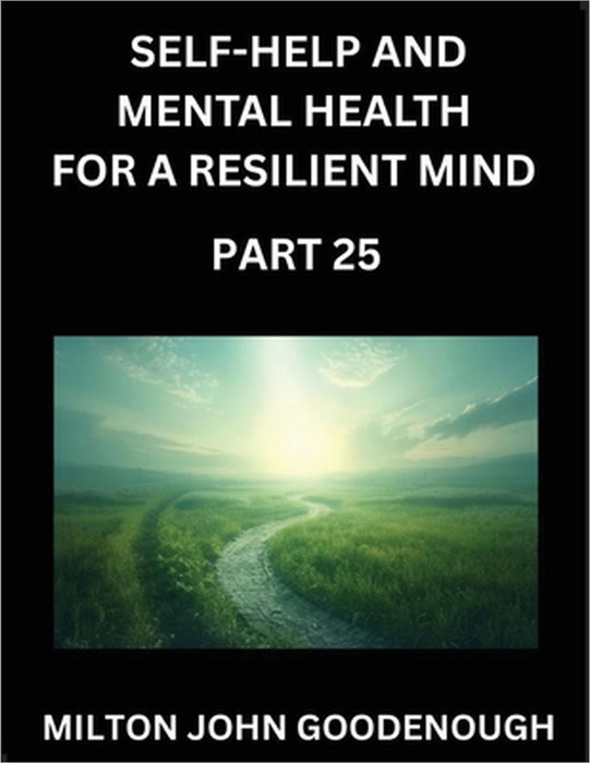 Self-help and Mental Health for a Resilient Mind (Part 25): Navigating Life's Challenges with Strength and Serenity, Cultivating Inner Peace in a Chao by Milton John Goodenough