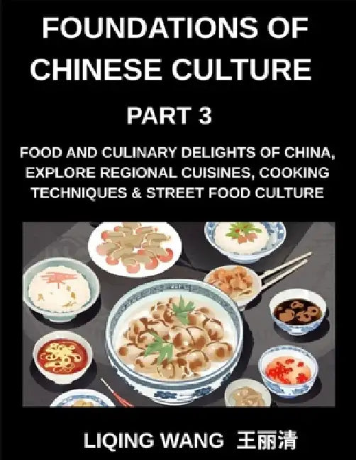 Foundations of Chinese Culture (Part 3)- Food and Culinary Delights of China, Explore Regional Cuisines, Cooking Techniques & Street Food Culture by Liqing Wang