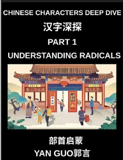 Chinese Characters Deep Dive (Part 1)- Understanding Radicals, Master the Building Blocks of Chinese Characters for Faster Reading, Writing, and Memor by Yan Guo
