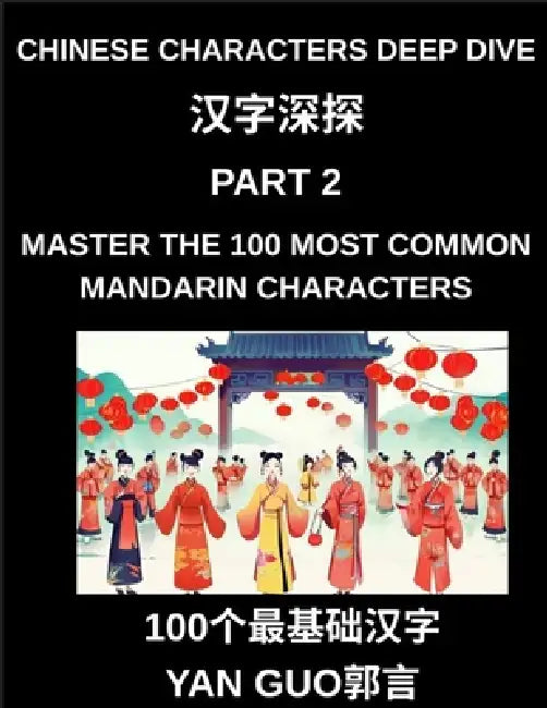 Chinese Characters Deep Dive (Part 2)- Master the 100 Most Common Mandarin Characters for Daily Life, Travel, and Conversation, HSK Level 1 to 6 by Yan Guo