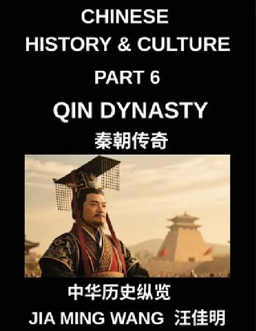 Chinese History and Culture (Part 6)- Qin Dynasty, The Rise of the First Emperor, Unification of China, Legalist Rule, and the Fall of the World's Fir by Jia Ming Wang