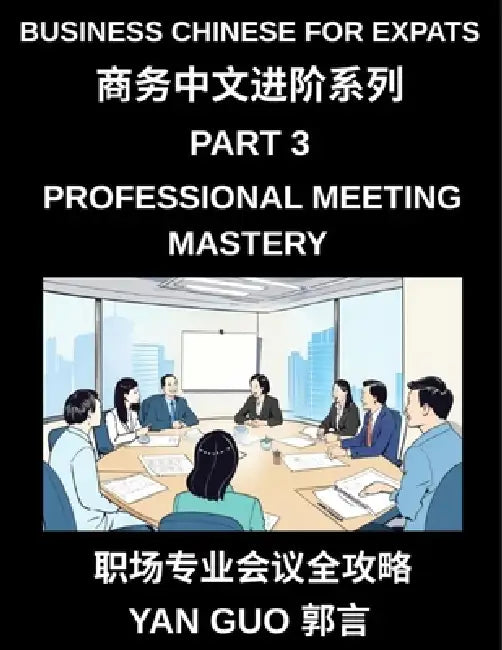 Business Chinese for Expats (Part 3)- Professional Meeting Mastery, A Complete Guide to Mandarin Business Communication, Meeting Etiquette, Negotiatio by Yan Guo