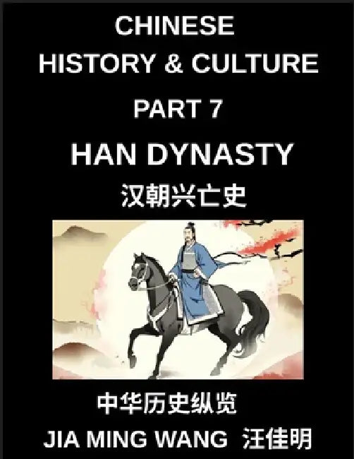 Chinese History and Culture (Part 7)- Han Dynasty History, Rise, Golden Age, Daily Life, Confucian Culture, Silk Road Expansion, and the Fall of Ancie by Jia Ming Wang