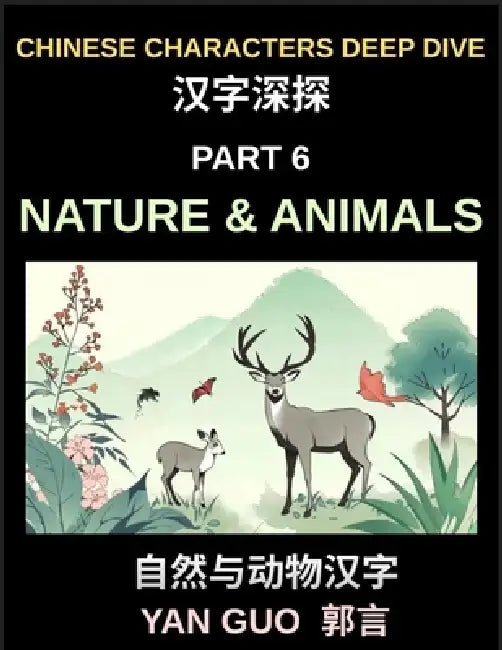 Chinese Characters Deep Dive (Part 6)- Chinese Characters for Nature & Animals, A Complete Guide to Learning Mandarin Vocabulary, Verbs, Idioms, and P by Yan Guo