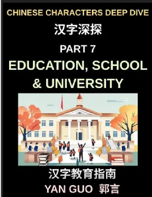 Chinese Characters Deep Dive (Part 7)- Education, School & University, Essential Words, Phrases, and Expressions for Students, Classrooms, Exams, and by Yan Guo