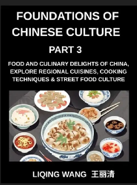 Foundations of Chinese Culture (Part 3)- Food and Culinary Delights of China, Explore Regional Cuisines, Cooking Techniques & Street Food Culture by Liqing Wang