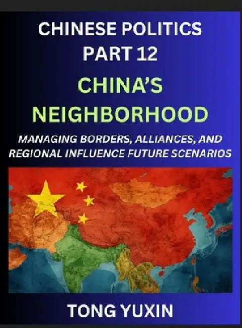 Chinese Politics (Part 12)- China's Neighborhood, Managing Borders, Alliances, and Regional Influence, China's Rise and Regional Dynamics in Asia, Chi by Yuxin Tong