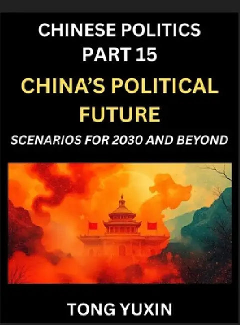 Chinese Politics (Part 15)- China's Political Future, Scenarios for 2030 and Beyond, Demographic, Technological, and Global Pathways in an Age of Disr by Yuxin Tong