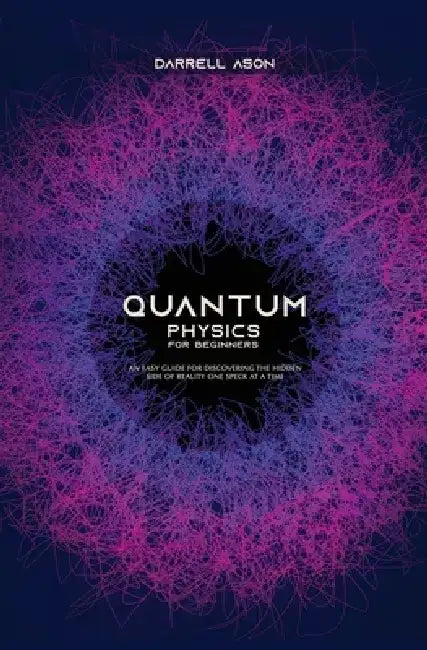 Quantum Physics for Beginners: An Easy Guide for Discovering the Hidden Side of Reality One Speck at a Time by Darrell Ason