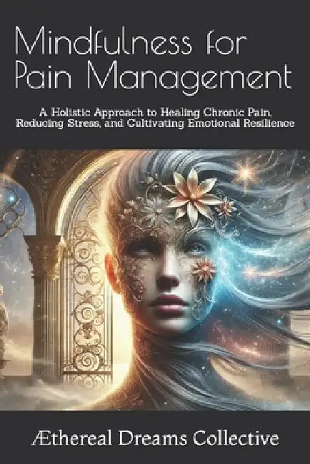 Mindfulness for Pain Management: A Holistic Approach to Healing Chronic Pain, Reducing Stress, and Cultivating Emotional Resilience by Marie Josée Benoit