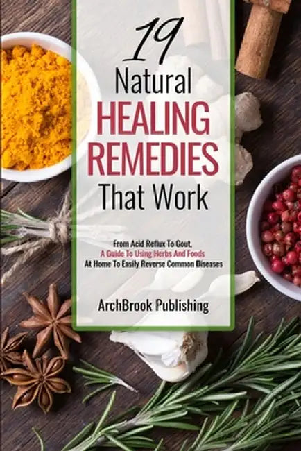 19 Natural Healing Remedies That work: From Acid Reflux To Gout, A Guide To Using Herbs And Foods At Home To Easily Reverse Common Diseases by Archbrook Publishing