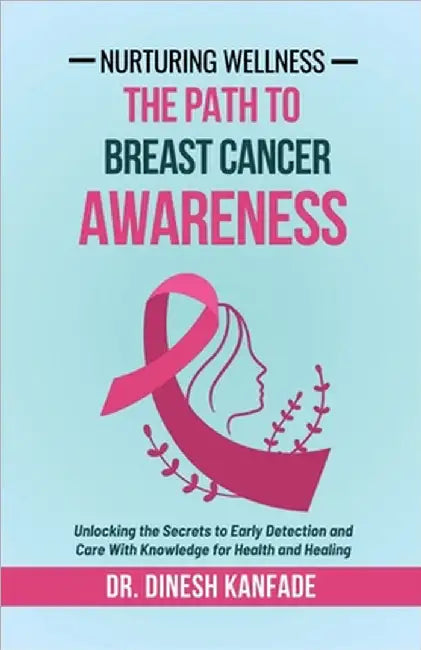 Nurturing Wellness: The Path To Breast Cancer Awareness: Unlocking the Secrets to Early Detection and Care With Knowledge for Health and Healing by Dr Dinesh Kanfade