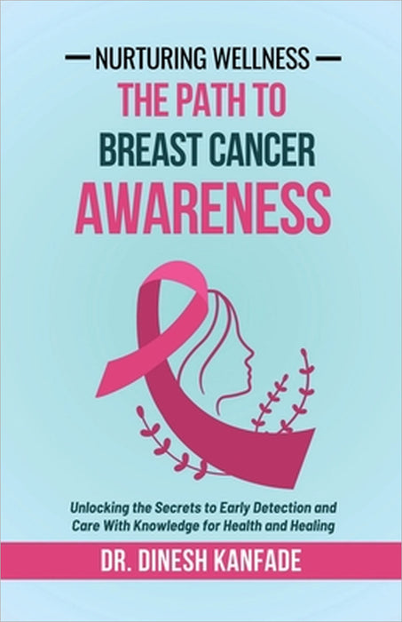Nurturing Wellness: The Path To Breast Cancer Awareness: Unlocking the Secrets to Early Detection and Care With Knowledge for Health and Healing by Dr Dinesh Kanfade