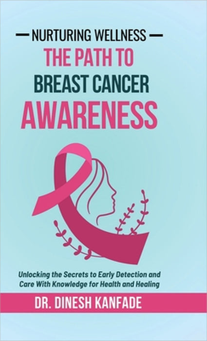 Nurturing Wellness: The Path To Breast Cancer Awareness: Unlocking the Secrets to Early Detection and Care With Knowledge for Health and Healing by Dr Dinesh Kanfade