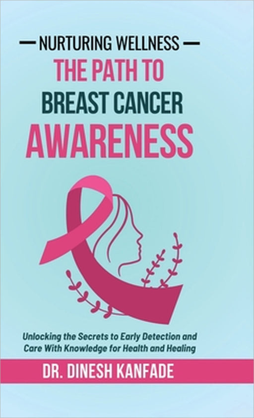 Nurturing Wellness: The Path To Breast Cancer Awareness: Unlocking the Secrets to Early Detection and Care With Knowledge for Health and Healing by Dr Dinesh Kanfade