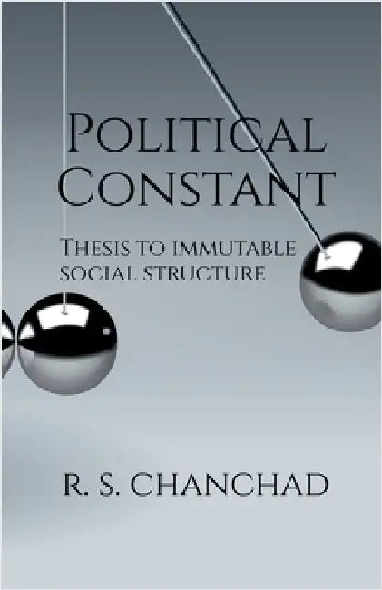 Political Constant: Bringing Order to Political Chaos Thesis for Immutable Social Structure by R S Chanchad