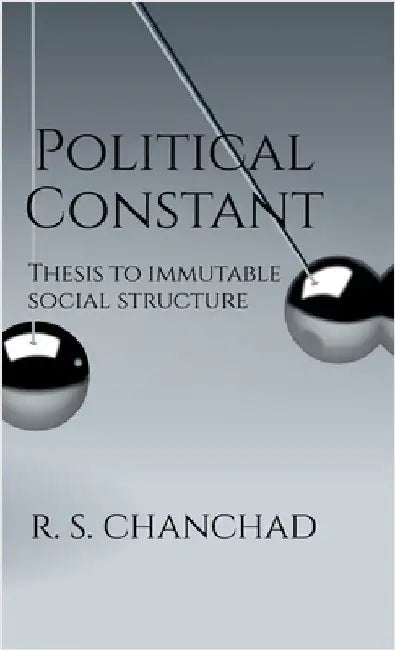Political Constant: Bringing Order to Political Chaos Thesis for Immutable Social Structure by R S Chanchad