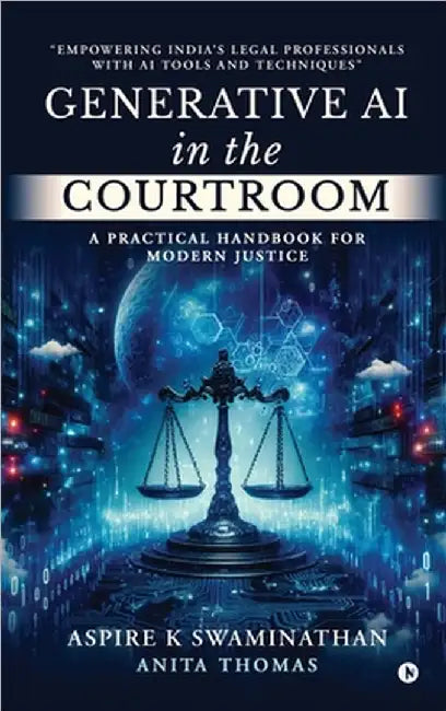 Generative AI in the Courtroom: A Practical Handbook for Modern Justice: Empowering India's Legal Professionals with AI Tools and Techniques by Aspire K Swaminathan