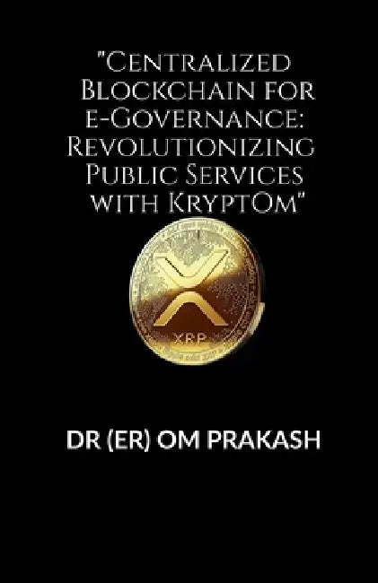 "Centralized Blockchain for e-Governance: Revolutionizing Public Services with KryptOm" by Dr (Er) Om Prakash