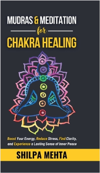 Mudras and Meditation for Chakra Healing: Boost Your Energy, Reduce Stress, Find Clarity, and Experience a Lasting Sense of Inner Peace by Shilpa Mehta