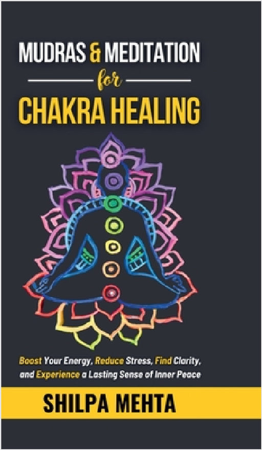 Mudras and Meditation for Chakra Healing: Boost Your Energy, Reduce Stress, Find Clarity, and Experience a Lasting Sense of Inner Peace by Shilpa Mehta