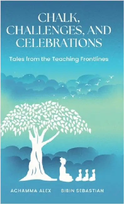 Chalk, Challenges, and Celebrations: Tales from the Teaching Frontlines by Achamma Alex