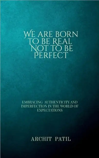 We are born to be Real; Not to be perfect: Embracing Authenticity and imperfection in the world of expectations by Archit Patil