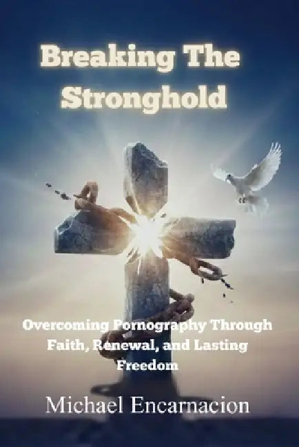 Breaking The Stronghold: Overcoming Pornography Through Faith, Renewal and Lasting Freedom by Michael Encarnacion