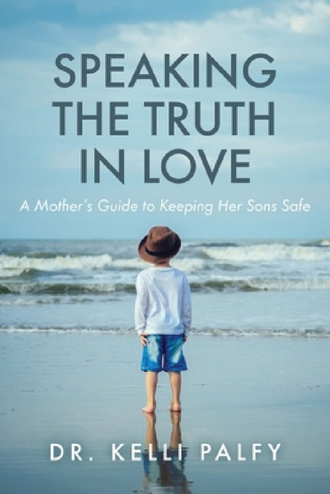Speaking the Truth in Love: A Mother's Guide to Keeping Her Sons Safe by Kelli Palfy