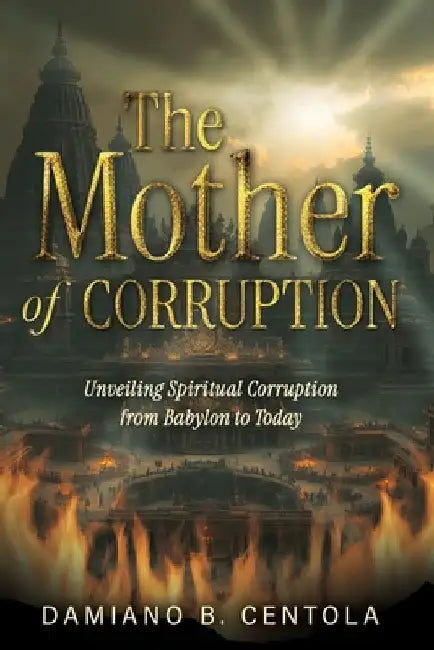 The Mother of Corruption: Unveiling Spiritual Corruption from Babylon to Today by Damiano B. Centola