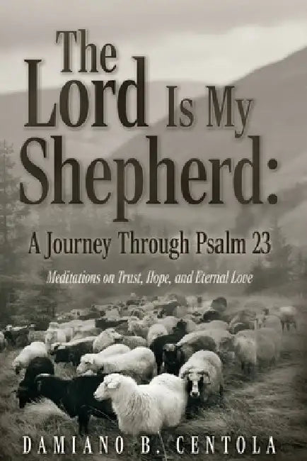 The Lord Is My Shepherd: A Journey Through Psalm 23; Meditations on Trust, Hope, and Eternal Love by Damiano B. Centola