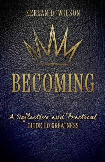 Becoming: A Reflective and Practical Guide to Greatness by Keelan D. Wilson