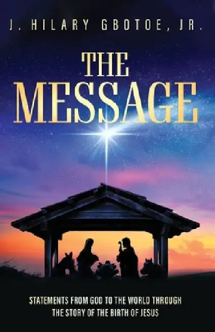The Message: Statements from God to the World Through the Story of the Birth of Jesus by J. Hilary, Jr. Gbotoe