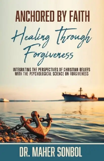 Anchored by Faith: Healing Through Forgiveness: Integrating the Perspectives of Christian Beliefs With the Psychological Science on Forgiveness by Maher Sonbol