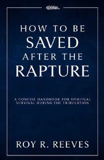 How to Be Saved After the Rapture: A Concise Handbook for Spiritual Survival During the Tribulation by Roy R. Reeves