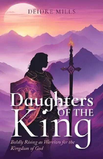 Daughters of the King: Boldly Rising As Warriors for the Kingdom of God by Deidre Mills