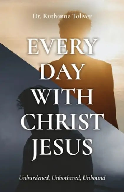 Every Day with Christ Jesus: Unburdened, Unbothered, Unbound by Ruthanne Toliver